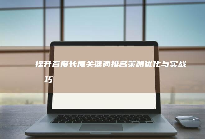 提升百度长尾关键词排名策略：优化与实战技巧